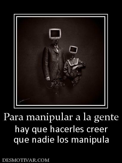 Para manipular a la gente hay que hacerles creer que nadie los manipula