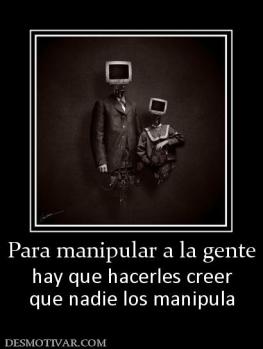 Para manipular a la gente hay que hacerles creer que nadie los manipula