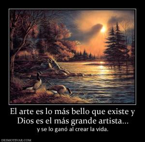 El arte es lo más bello que existe y Dios es el más grande artista... y se lo ganó al crear la vida.