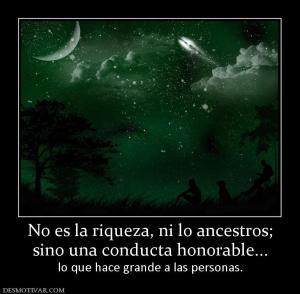 No es la riqueza, ni lo ancestros; sino una conducta honorable... lo que hace grande a las personas.