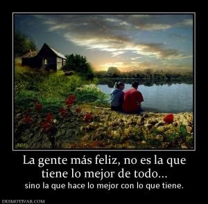 La gente más feliz, no es la que tiene lo mejor de todo... sino la que hace lo mejor con lo que tiene.