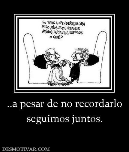 ..a pesar de no recordarlo seguimos juntos.