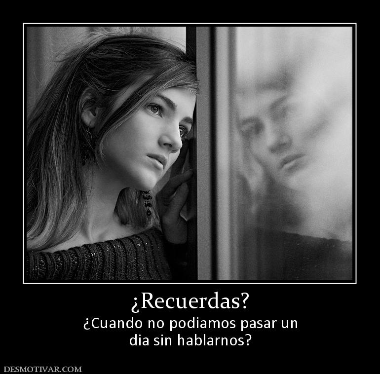 ¿Recuerdas? ¿Cuando no podiamos pasar un dia sin hablarnos?
