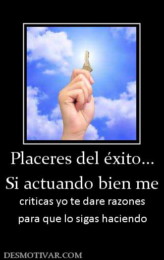 Placeres del éxito... Si actuando bien me criticas yo te dare razones para que lo sigas haciendo