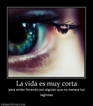 La vida es muy corta para andar llorando por alguien que no merece tus lagrimas