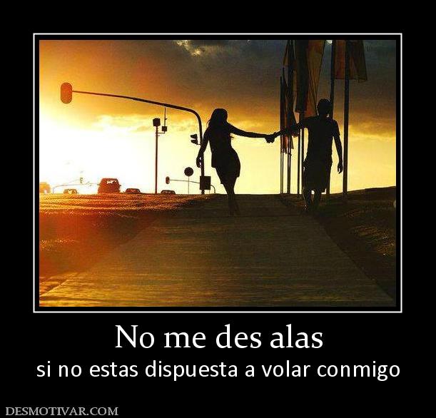 No me des alas si no estas dispuesta a volar conmigo