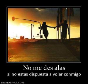 No me des alas si no estas dispuesta a volar conmigo