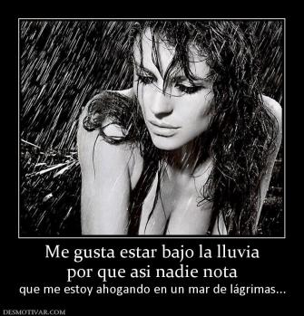 Me gusta estar bajo la lluvia por que asi nadie nota que me estoy ahogando en un mar de lágrimas...