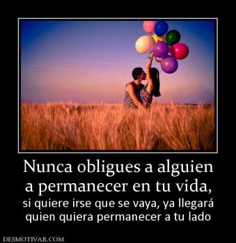 Nunca obligues a alguien a permanecer en tu vida, si quiere irse que se vaya, ya llegará quien quiera permanecer a tu lado