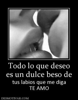 Todo lo que deseo es un dulce beso de tus labios que me diga TE AMO