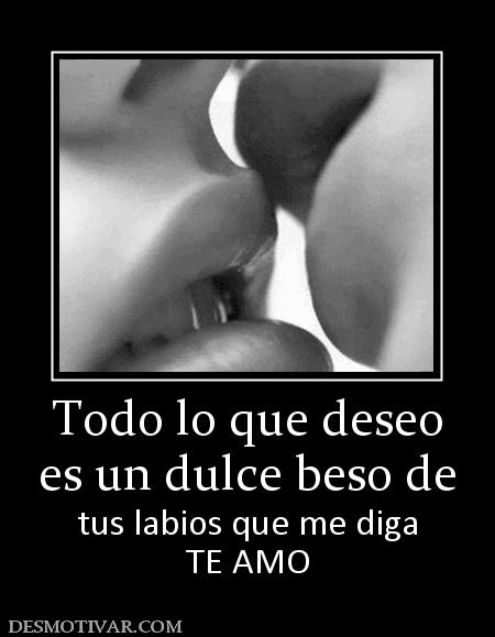 Todo lo que deseo es un dulce beso de tus labios que me diga TE AMO