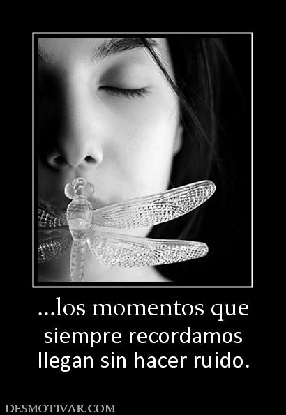 ...los momentos que siempre recordamos llegan sin hacer ruido.