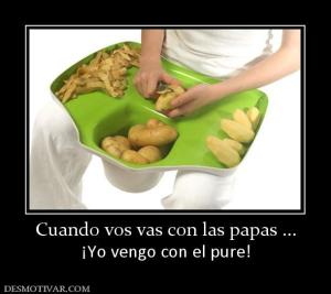 Cuando vos vas con las papas ... ¡Yo vengo con el pure!