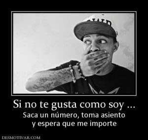 Si no te gusta como soy ... Saca un número, toma asiento y espera que me importe