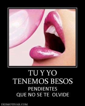 TU Y YO TENEMOS BESOS PENDIENTES QUE NO SE TE  OLVIDE