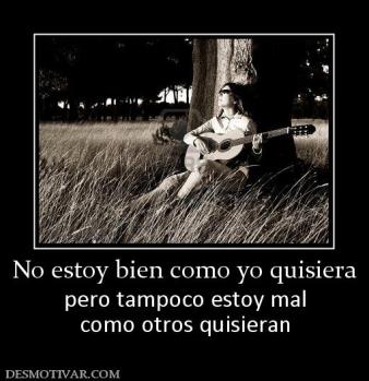 No estoy bien como yo quisiera pero tampoco estoy mal como otros quisieran