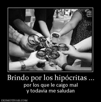 Brindo por los hipócritas ... por los que le caigo mal y todavía me saludan