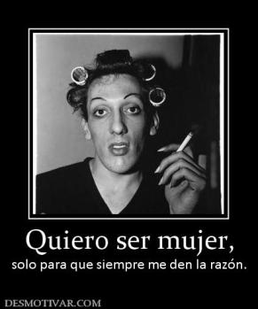 Quiero ser mujer, solo para que siempre me den la razón.