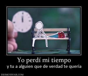 Yo perdí mi tiempo y tu a alguien que de verdad te quería