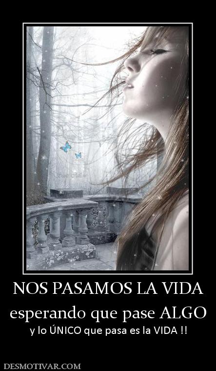 NOS PASAMOS LA VIDA esperando que pase ALGO y lo ÚNICO que pasa es la VIDA !!