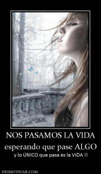 NOS PASAMOS LA VIDA esperando que pase ALGO y lo ÚNICO que pasa es la VIDA !!