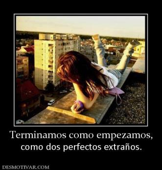 Terminamos como empezamos, como dos perfectos extraños.