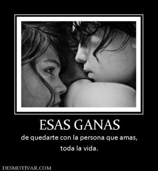 ESAS GANAS de quedarte con la persona que amas, toda la vida.