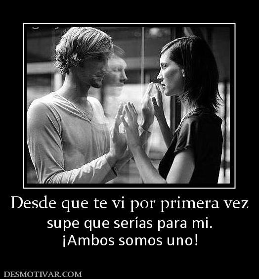 Desde que te vi por primera vez supe que serías para mi. ¡Ambos somos uno!