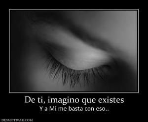 De ti, imagino que existes Y a Mi me basta con eso..