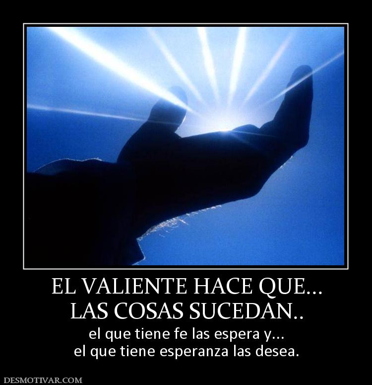 EL VALIENTE HACE QUE... LAS COSAS SUCEDAN.. el que tiene fe las espera y... el que tiene esperanza las desea.