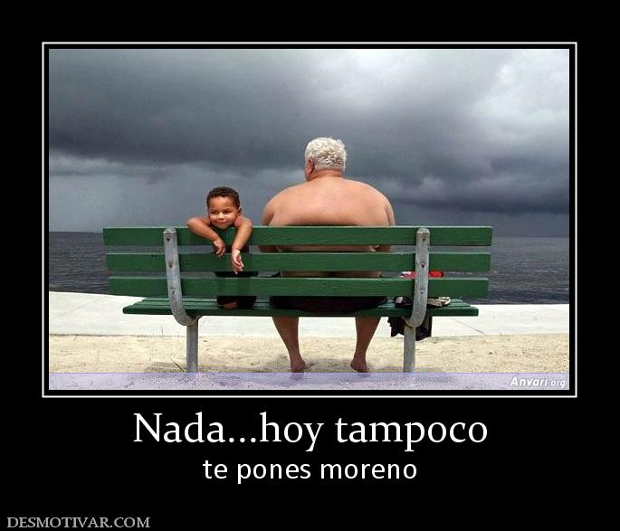 Nada...hoy tampoco te pones moreno