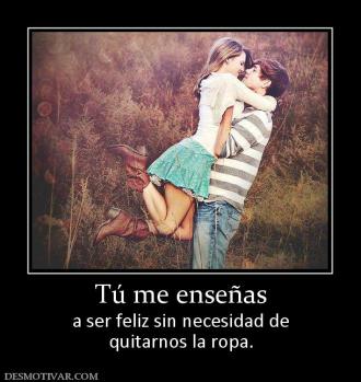 Tú me enseñas a ser feliz sin necesidad de quitarnos la ropa.