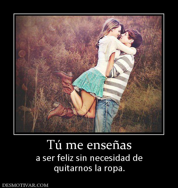 Tú me enseñas a ser feliz sin necesidad de quitarnos la ropa.