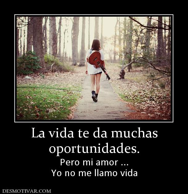 La vida te da muchas oportunidades. Pero mi amor ... Yo no me llamo vida