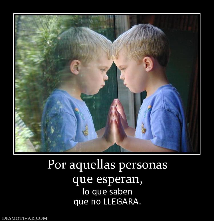 Por aquellas personas que esperan, lo que saben que no LLEGARA.