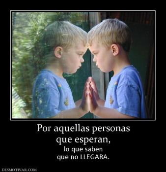 Por aquellas personas que esperan, lo que saben que no LLEGARA.