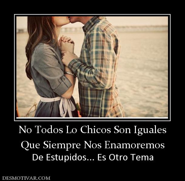 No Todos Lo Chicos Son Iguales Que Siempre Nos Enamoremos  De Estupidos... Es Otro Tema