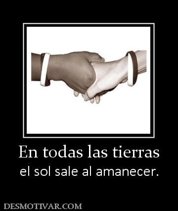 En todas las tierras el sol sale al amanecer.