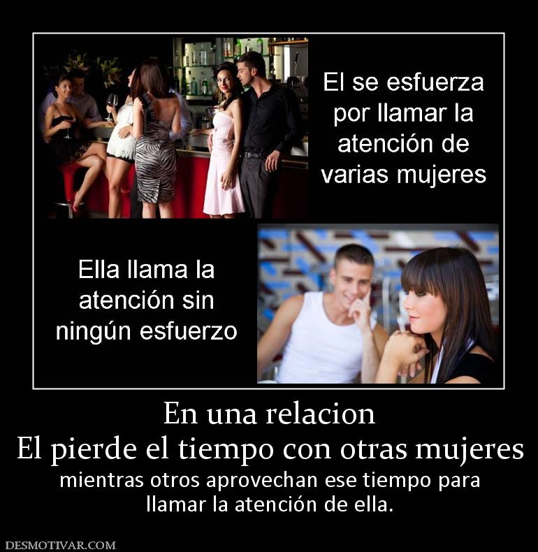 En una relacion El pierde el tiempo con otras mujeres mientras otros aprovechan ese tiempo para llamar la atención de ella.