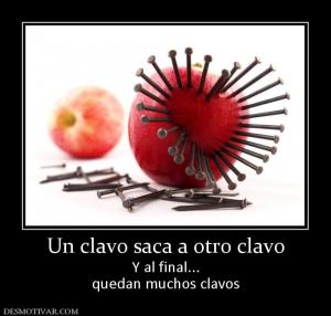 Un clavo saca a otro clavo Y al final... quedan muchos clavos