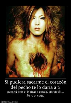 Si pudiera sacarme el corazón del pecho te lo daría a ti  pues tú eres el indicado para cuidar de él ... Te lo encargo