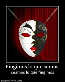 Fingimos lo que somos; seamos lo que fingimos