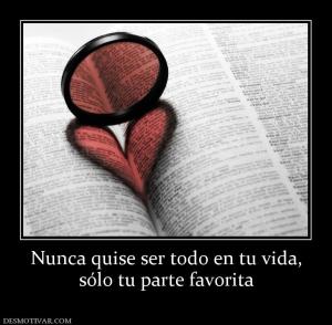 Nunca quise ser todo en tu vida, sólo tu parte favorita