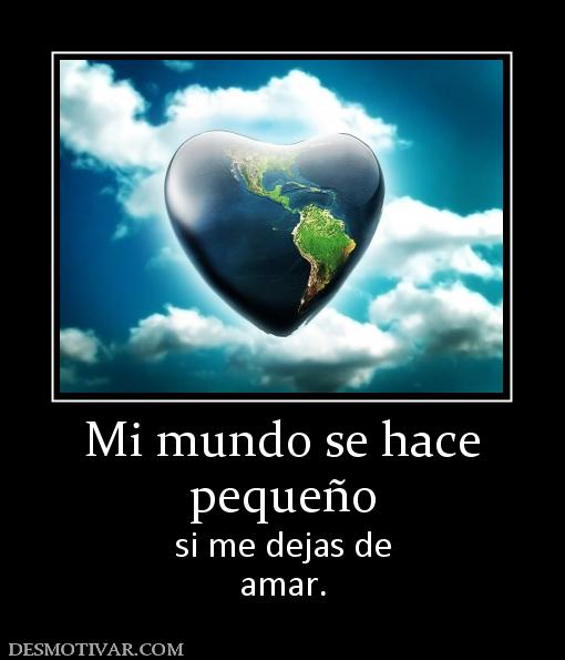 Mi mundo se hace pequeño si me dejas de amar.