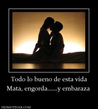 Todo lo bueno de esta vida Mata, engorda......y embaraza