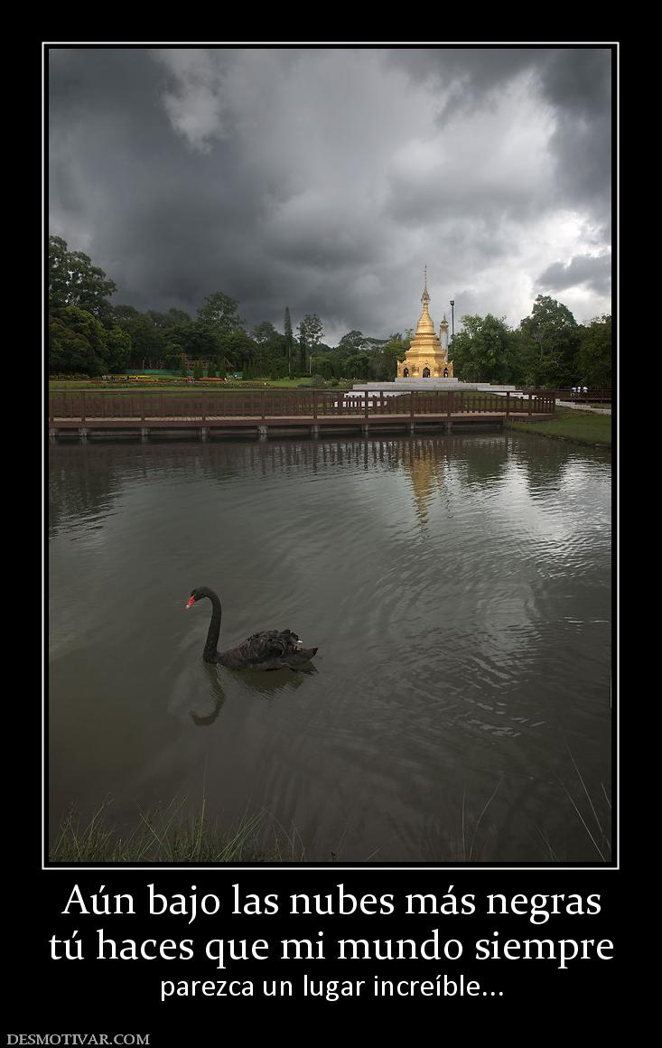 Aún bajo las nubes más negras tú haces que mi mundo siempre parezca un lugar increíble...