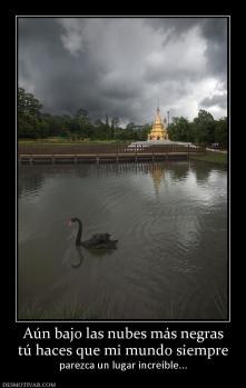 Aún bajo las nubes más negras tú haces que mi mundo siempre parezca un lugar increíble...