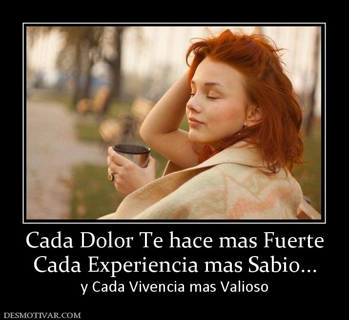 Cada Dolor Te hace mas Fuerte Cada Experiencia mas Sabio... y Cada Vivencia mas Valioso