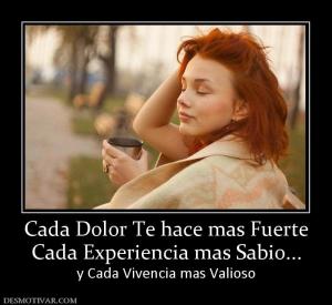 Cada Dolor Te hace mas Fuerte Cada Experiencia mas Sabio... y Cada Vivencia mas Valioso