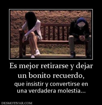 Es mejor retirarse y dejar un bonito recuerdo,  que insistir y convertirse en una verdadera molestia...